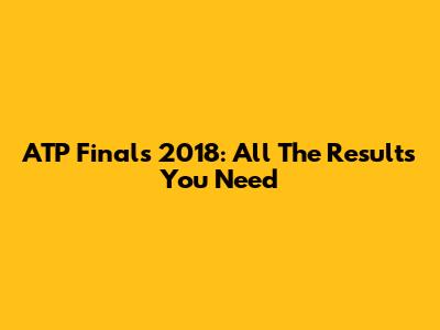 ATP Finals 2018: All The Results You Need