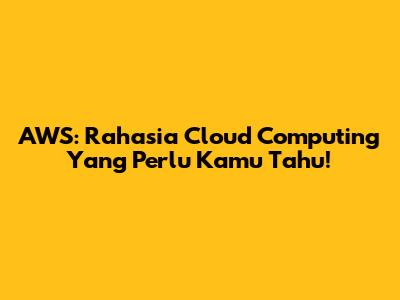 AWS: Rahasia Cloud Computing Yang Perlu Kamu Tahu!