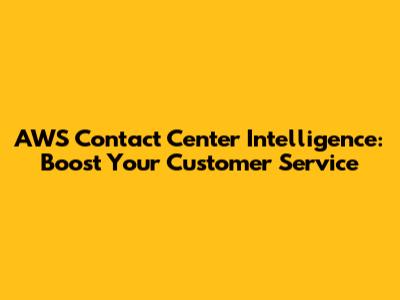 AWS Contact Center Intelligence: Boost Your Customer Service