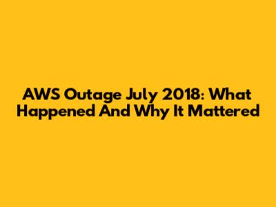 AWS Outage July 2018: What Happened And Why It Mattered