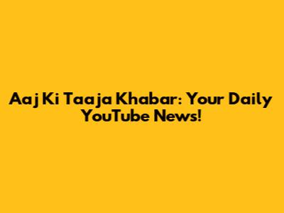 Aaj Ki Taaja Khabar: Your Daily YouTube News!