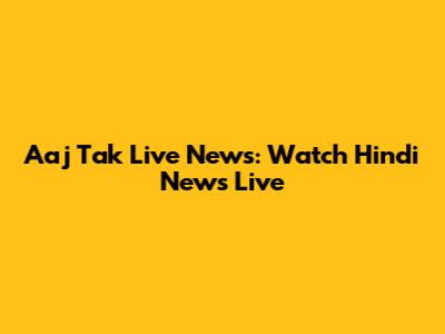Aaj Tak Live News: Watch Hindi News Live