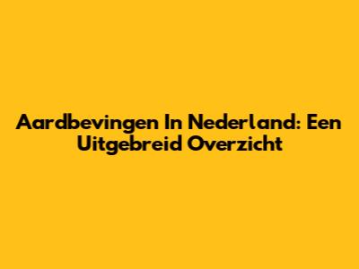 Aardbevingen In Nederland: Een Uitgebreid Overzicht