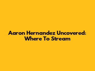 Aaron Hernandez Uncovered: Where To Stream