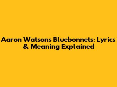 Aaron Watson's 'Bluebonnets': Lyrics & Meaning Explained