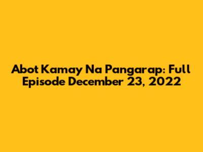Abot Kamay Na Pangarap: Full Episode December 23, 2022