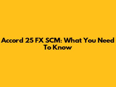 Accord 25 FX SCM: What You Need To Know
