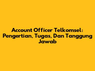 Account Officer Telkomsel: Pengertian, Tugas, Dan Tanggung Jawab