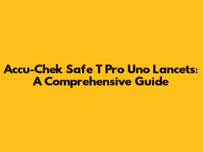 Accu-Chek Safe T Pro Uno Lancets: A Comprehensive Guide