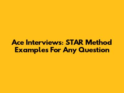 Ace Interviews: STAR Method Examples For Any Question