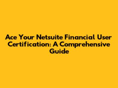 Ace Your Netsuite Financial User Certification: A Comprehensive Guide