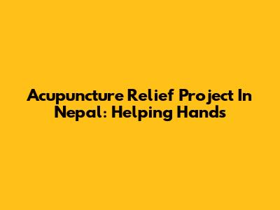 Acupuncture Relief Project In Nepal: Helping Hands
