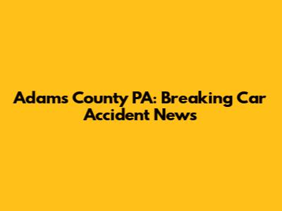 Adams County PA: Breaking Car Accident News