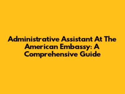 Administrative Assistant At The American Embassy: A Comprehensive Guide