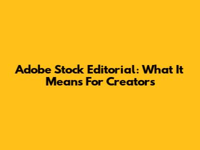 Adobe Stock Editorial: What It Means For Creators