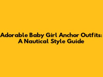 Adorable Baby Girl Anchor Outfits: A Nautical Style Guide