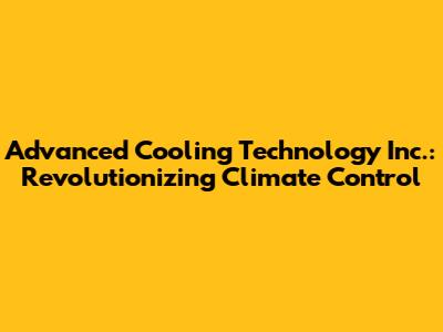 Advanced Cooling Technology Inc.: Revolutionizing Climate Control