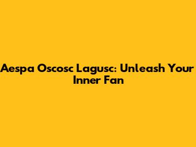 Aespa Oscosc Lagusc: Unleash Your Inner Fan