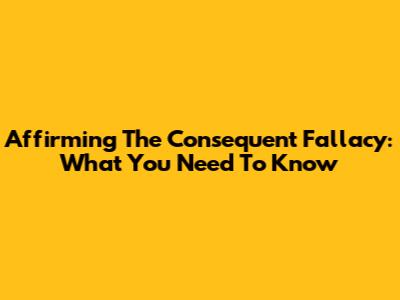 Affirming The Consequent Fallacy: What You Need To Know
