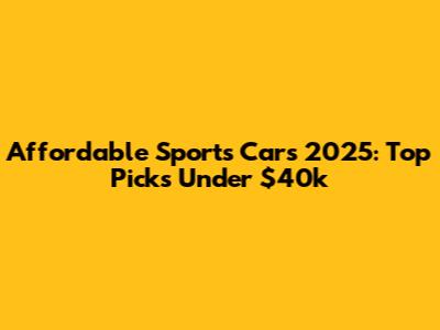 Affordable Sports Cars 2025: Top Picks Under $40k