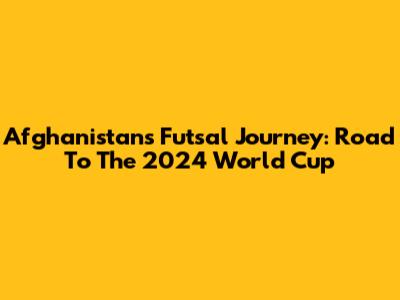Afghanistan's Futsal Journey: Road To The 2024 World Cup