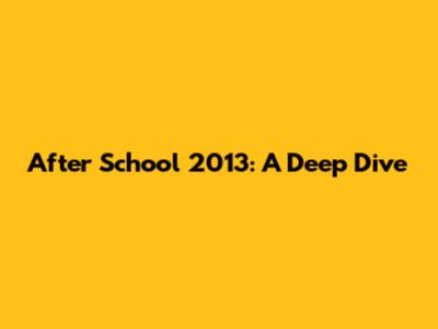 After School 2013: A Deep Dive