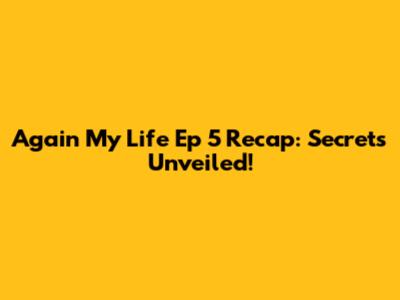 Again My Life Ep 5 Recap: Secrets Unveiled!