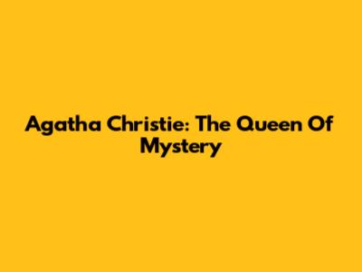 Agatha Christie: The Queen Of Mystery