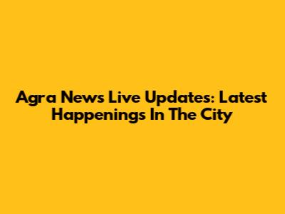 Agra News Live Updates: Latest Happenings In The City