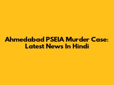 Ahmedabad PSEIA Murder Case: Latest News In Hindi