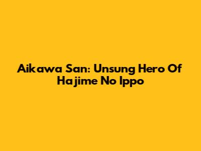 Aikawa San: Unsung Hero Of Hajime No Ippo