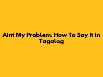 Ain't My Problem: How To Say It In Tagalog
