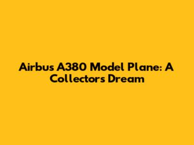 Airbus A380 Model Plane: A Collector's Dream