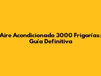 Aire Acondicionado 3000 Frigorías: Guía Definitiva