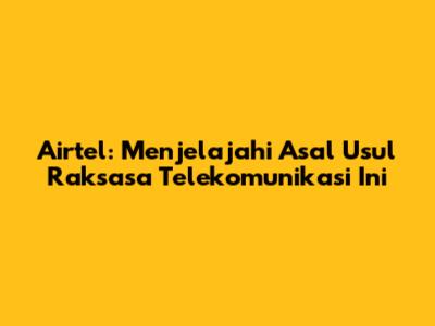 Airtel: Menjelajahi Asal Usul Raksasa Telekomunikasi Ini
