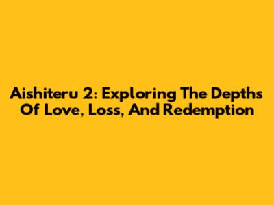 Aishiteru 2: Exploring The Depths Of Love, Loss, And Redemption