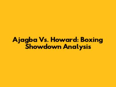 Ajagba Vs. Howard: Boxing Showdown Analysis