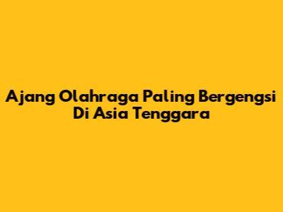 Ajang Olahraga Paling Bergengsi Di Asia Tenggara