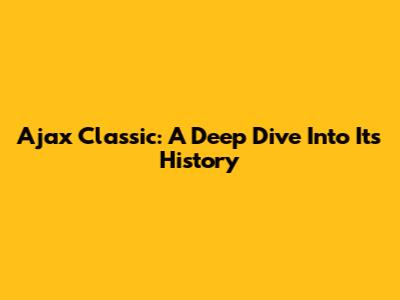 Ajax Classic: A Deep Dive Into Its History