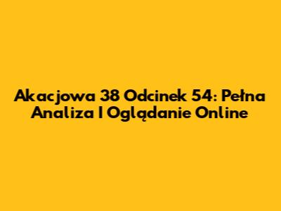 Akacjowa 38 Odcinek 54: Pełna Analiza I Oglądanie Online