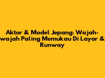 Aktor & Model Jepang: Wajah-wajah Paling Memukau Di Layar & Runway