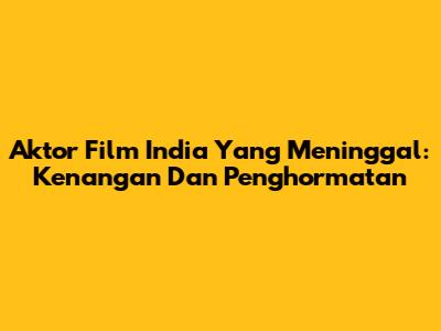 Aktor Film India Yang Meninggal: Kenangan Dan Penghormatan