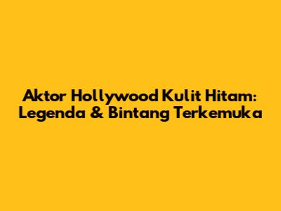 Aktor Hollywood Kulit Hitam: Legenda & Bintang Terkemuka