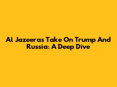 Al Jazeera's Take On Trump And Russia: A Deep Dive