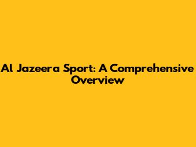 Al Jazeera Sport: A Comprehensive Overview