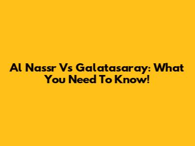 Al Nassr Vs Galatasaray: What You Need To Know!