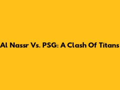 Al Nassr Vs. PSG: A Clash Of Titans