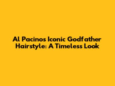Al Pacino's Iconic Godfather Hairstyle: A Timeless Look