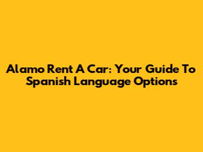 Alamo Rent A Car: Your Guide To Spanish Language Options
