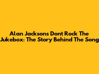 Alan Jackson's "Don't Rock The Jukebox": The Story Behind The Song